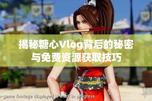 揭秘糖心Vlog背后的秘密与免费资源获取技巧