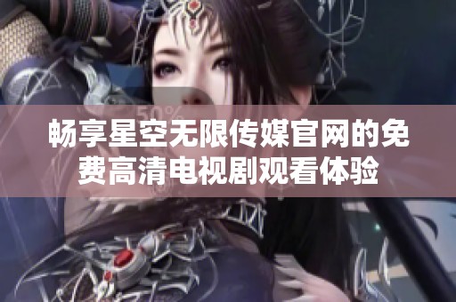 畅享星空无限传媒官网的免费高清电视剧观看体验