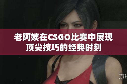 老阿姨在CSGO比赛中展现顶尖技巧的经典时刻