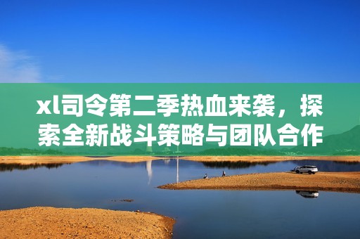 xl司令第二季热血来袭，探索全新战斗策略与团队合作！