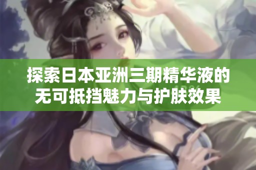 探索日本亚洲三期精华液的无可抵挡魅力与护肤效果