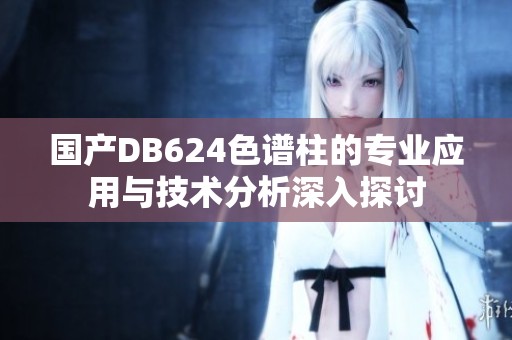 国产DB624色谱柱的专业应用与技术分析深入探讨