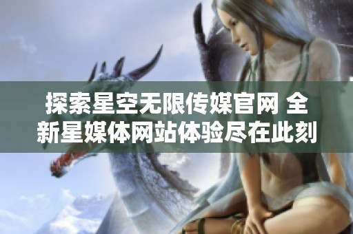 探索星空无限传媒官网 全新星媒体网站体验尽在此刻