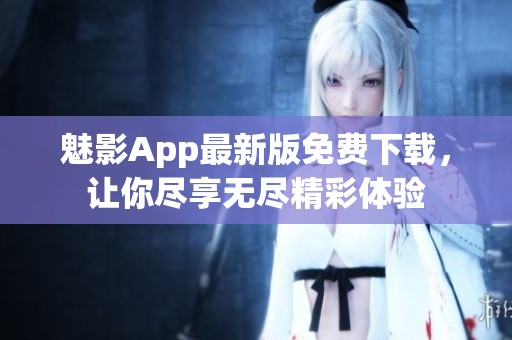 魅影App最新版免费下载，让你尽享无尽精彩体验