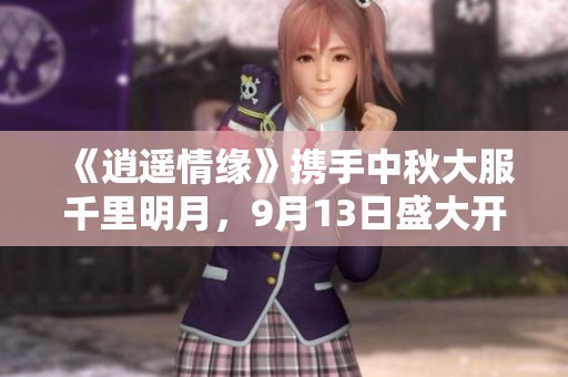 《逍遥情缘》携手中秋大服千里明月，9月13日盛大开启全新旅程