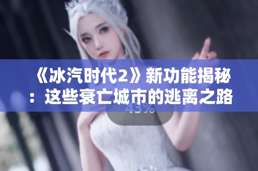 《冰汽时代2》新功能揭秘：这些衰亡城市的逃离之路