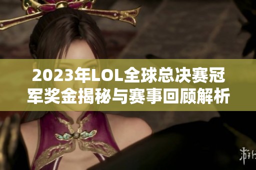 2023年LOL全球总决赛冠军奖金揭秘与赛事回顾解析