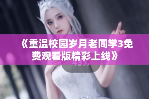 《重温校园岁月老同学3免费观看版精彩上线》