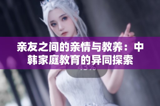 亲友之间的亲情与教养：中韩家庭教育的异同探索
