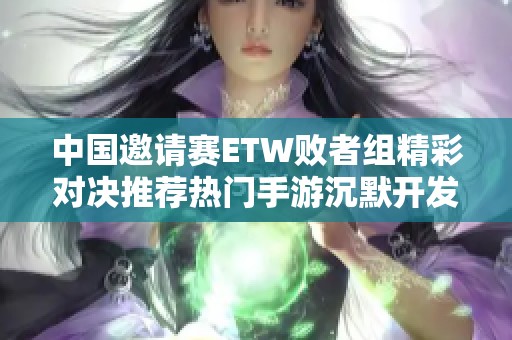 中国邀请赛ETW败者组精彩对决推荐热门手游沉默开发者