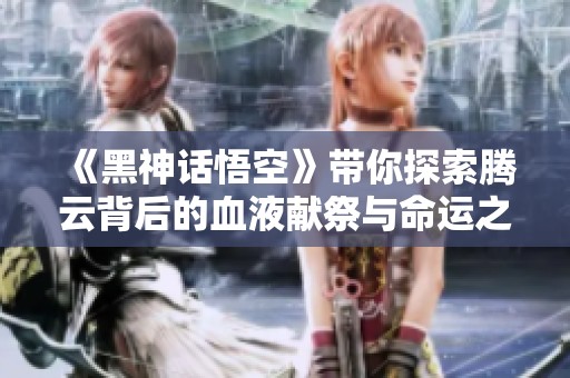 《黑神话悟空》带你探索腾云背后的血液献祭与命运之战