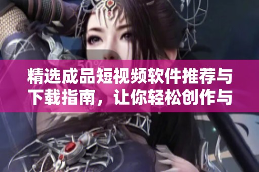 精选成品短视频软件推荐与下载指南，让你轻松创作与分享