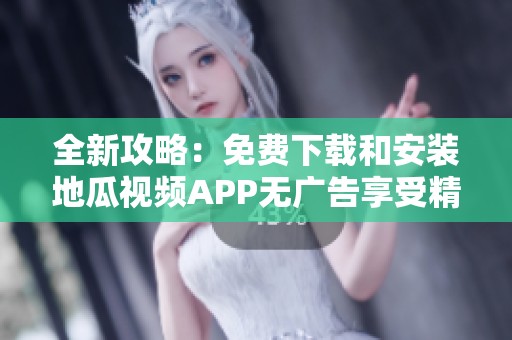 全新攻略：免费下载和安装地瓜视频APP无广告享受精彩内容