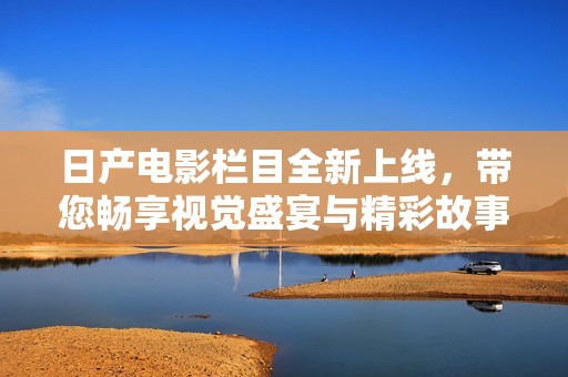 日产电影栏目全新上线，带您畅享视觉盛宴与精彩故事