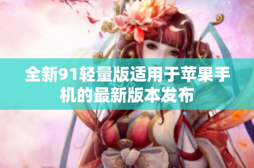 全新91轻量版适用于苹果手机的最新版本发布