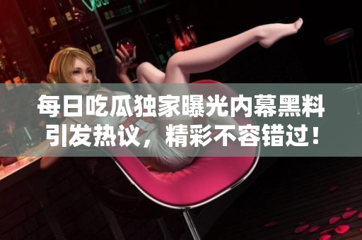 每日吃瓜独家曝光内幕黑料引发热议，精彩不容错过！