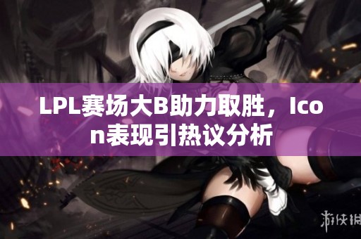LPL赛场大B助力取胜，Icon表现引热议分析