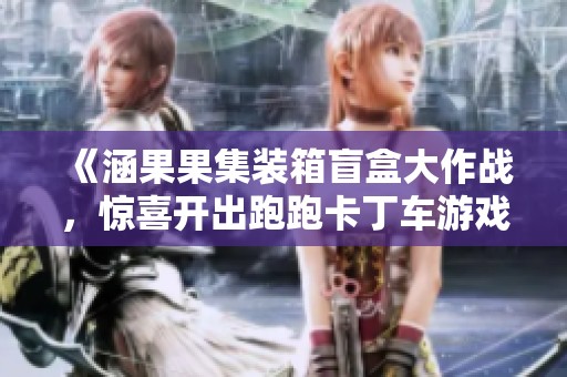 《涵果果集装箱盲盒大作战，惊喜开出跑跑卡丁车游戏》