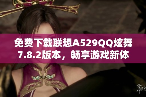 免费下载联想A529QQ炫舞7.8.2版本，畅享游戏新体验