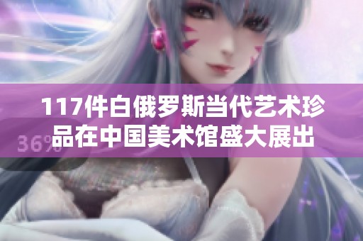 117件白俄罗斯当代艺术珍品在中国美术馆盛大展出