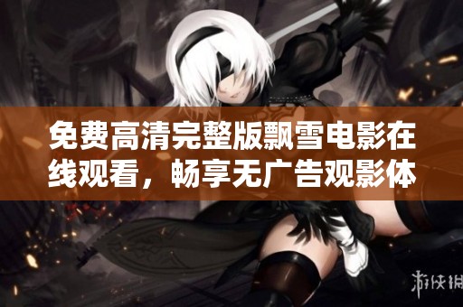 免费高清完整版飘雪电影在线观看，畅享无广告观影体验