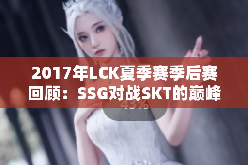 2017年LCK夏季赛季后赛回顾：SSG对战SKT的巅峰对决