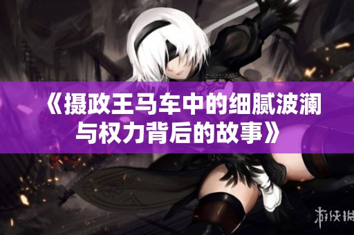 《摄政王马车中的细腻波澜与权力背后的故事》
