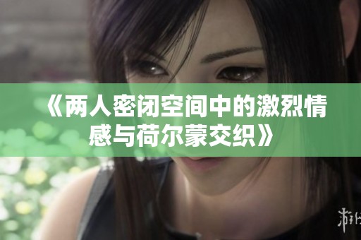 《两人密闭空间中的激烈情感与荷尔蒙交织》