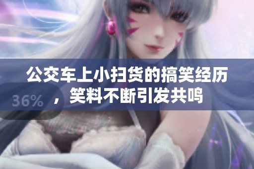 公交车上小扫货的搞笑经历，笑料不断引发共鸣