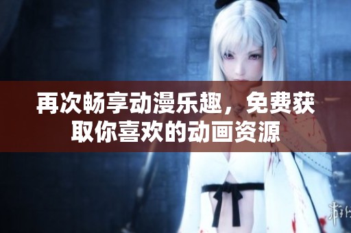 再次畅享动漫乐趣，免费获取你喜欢的动画资源