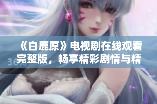《白鹿原》电视剧在线观看完整版，畅享精彩剧情与精彩表演