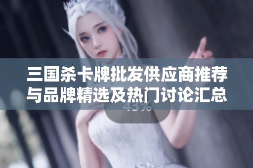 三国杀卡牌批发供应商推荐与品牌精选及热门讨论汇总