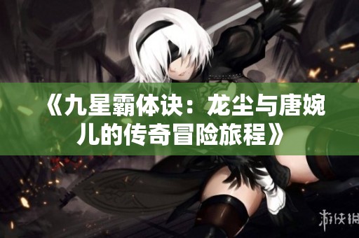 《九星霸体诀：龙尘与唐婉儿的传奇冒险旅程》