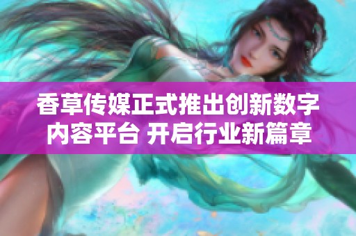 香草传媒正式推出创新数字内容平台 开启行业新篇章