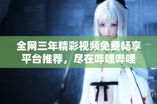 全网三年精彩视频免费畅享平台推荐，尽在哔哩哔哩
