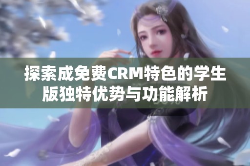 探索成免费CRM特色的学生版独特优势与功能解析