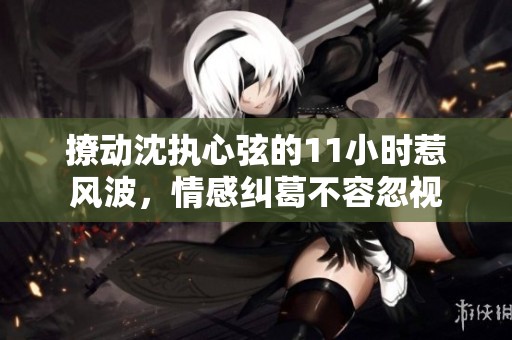 撩动沈执心弦的11小时惹风波，情感纠葛不容忽视