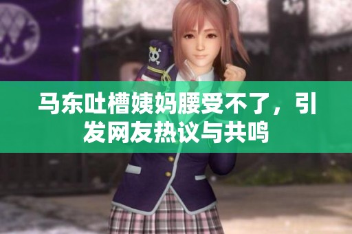 马东吐槽姨妈腰受不了，引发网友热议与共鸣