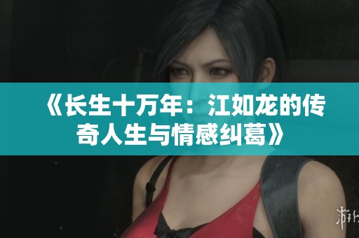 《长生十万年：江如龙的传奇人生与情感纠葛》