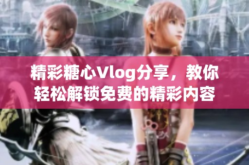 精彩糖心Vlog分享，教你轻松解锁免费的精彩内容
