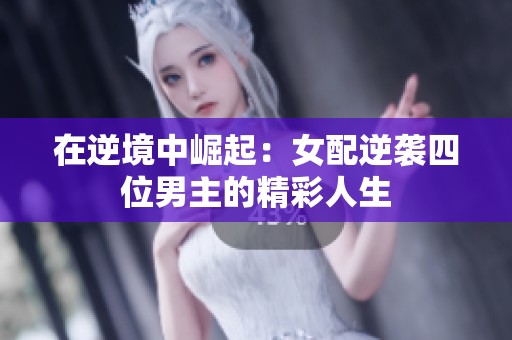 在逆境中崛起：女配逆袭四位男主的精彩人生