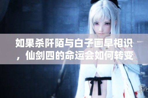 如果杀阡陌与白子画早相识，仙剑四的命运会如何转变？