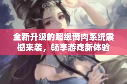 全新升级的超级胬肉系统震撼来袭，畅享游戏新体验