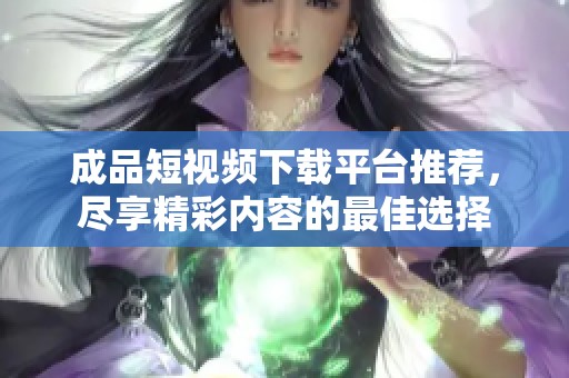 成品短视频下载平台推荐，尽享精彩内容的最佳选择