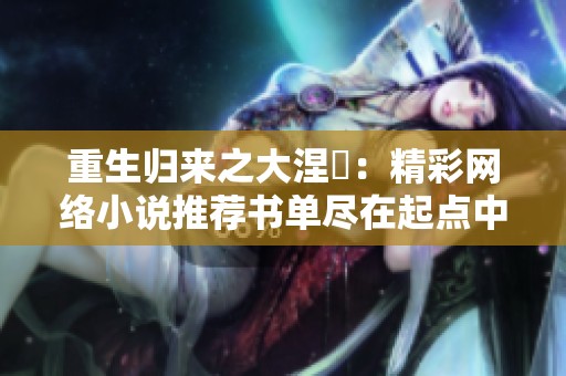 重生归来之大涅槃：精彩网络小说推荐书单尽在起点中文网