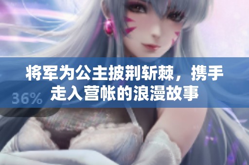 将军为公主披荆斩棘，携手走入营帐的浪漫故事