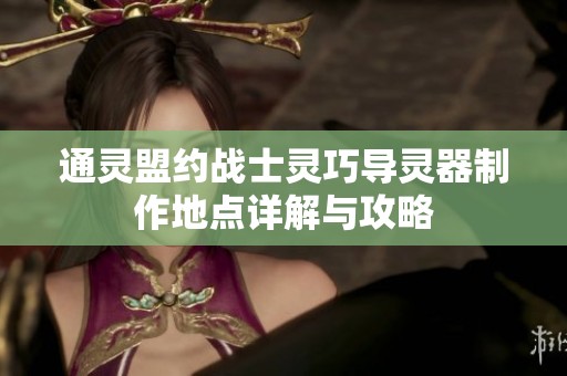 通灵盟约战士灵巧导灵器制作地点详解与攻略