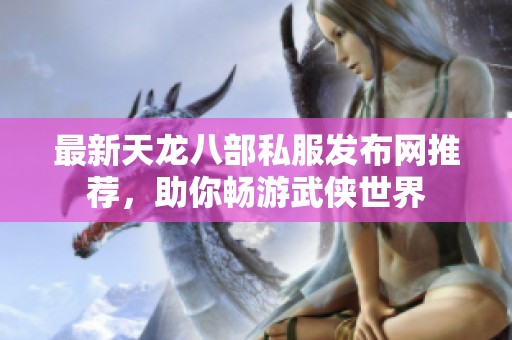 最新天龙八部私服发布网推荐，助你畅游武侠世界