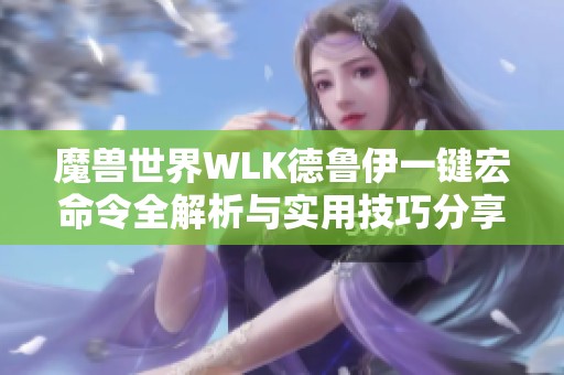 魔兽世界WLK德鲁伊一键宏命令全解析与实用技巧分享