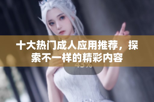 十大热门成人应用推荐，探索不一样的精彩内容